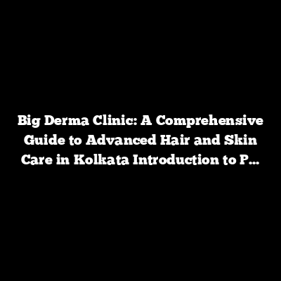 Big Derma Clinic: A Comprehensive Guide to Advanced Hair and Skin Care in Kolkata