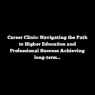 Career Clinic: Navigating the Path to Higher Education and Professional Success