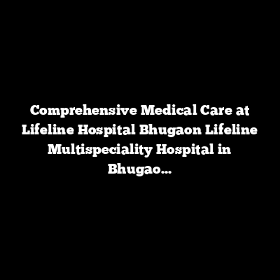 Comprehensive Medical Care at Lifeline Hospital Bhugaon