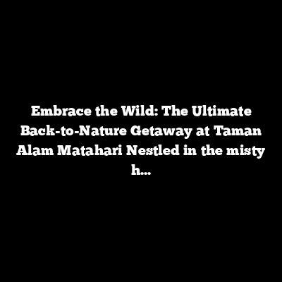 Embrace the Wild: The Ultimate Back-to-Nature Getaway at Taman Alam Matahari