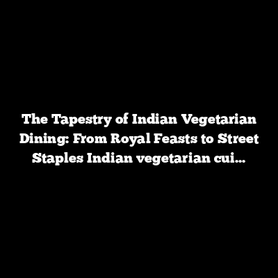 The Tapestry of Indian Vegetarian Dining: From Royal Feasts to Street Staples