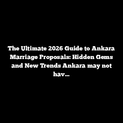 The Ultimate 2026 Guide to Ankara Marriage Proposals: Hidden Gems and New Trends