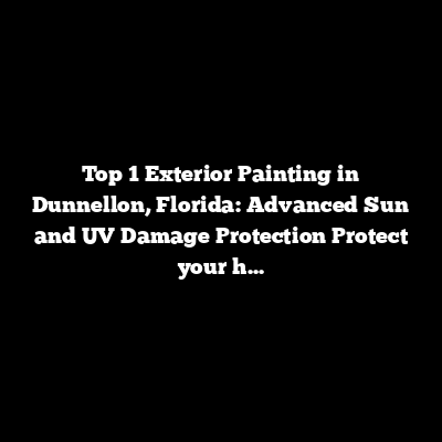 Top 1 Exterior Painting in Dunnellon, Florida: Advanced Sun and UV Damage Protection