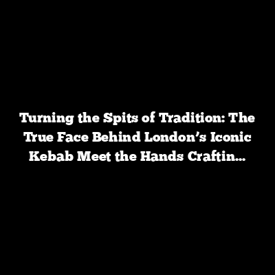 Turning the Spits of Tradition: The True Face Behind London’s Iconic Kebab