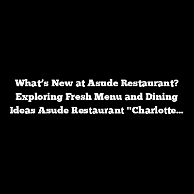 What’s New at Asude Restaurant? Exploring Fresh Menu and Dining Ideas