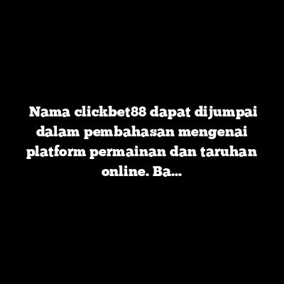 Clickbet88: Mengenal Platform, Fitur, dan Hal Penting Sebelum Menggunakannya