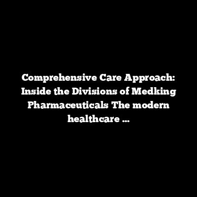 Comprehensive Care Approach: Inside the Divisions of Medking Pharmaceuticals