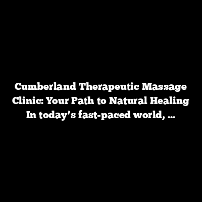 Cumberland Therapeutic Massage Clinic: Your Path to Natural Healing