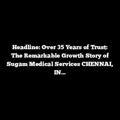 Headline: Over 35 Years of Trust: The Remarkable Growth Story of Sugam Medical Services