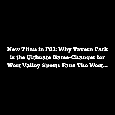New Titan in P83: Why Tavern Park is the Ultimate Game-Changer for West Valley Sports Fans