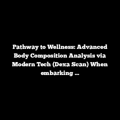 Pathway to Wellness: Advanced Body Composition Analysis via Modern Tech (Dexa Scan)
