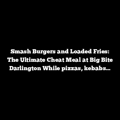 Smash Burgers and Loaded Fries: The Ultimate Cheat Meal at Big Bite Darlington