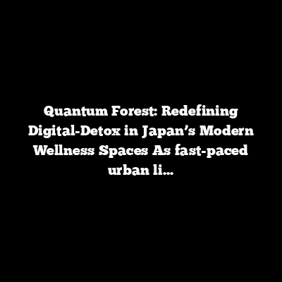The Quantum Forest: Redefining Digital-Detox in Japan’s Modern Wellness Spaces
