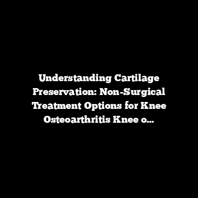 Understanding Cartilage Preservation: Non-Surgical Treatment Options for Knee Osteoarthritis