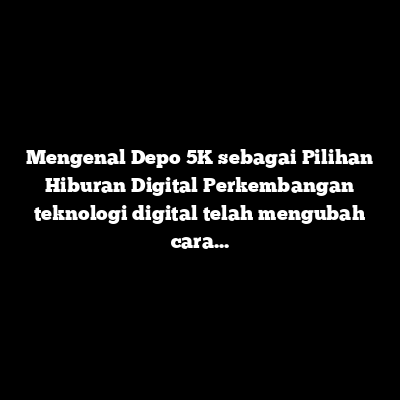 Depo 5K: Kenali Pilihan Hiburan Digital dengan Modal Terjangkau dan Pengalaman Lebih Praktis
